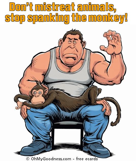 : Don't mistreat animals, stop spanking the monkey!