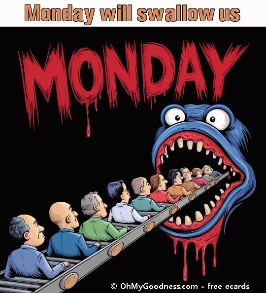 : Monday will swallow us